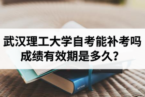 武汉理工大学自学考试考不过能补考吗？成绩有效期是多久？