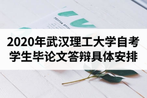 2020年下半年武汉理工大学自学考试本科学生毕业论文答辩具体安排