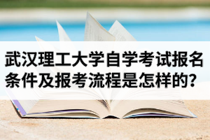 武汉理工大学自学考试报名条件及报考流程是怎样的？