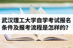 武汉理工大学自学考试报名条件及报考流程是怎样的?