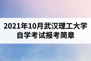 2021年10月武汉理工大学自学考试报考简章:报名时间8月23日-9月1日