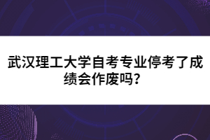 武汉理工大学自考专业停考了成绩会作废吗?