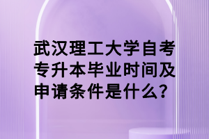 武汉理工大学自考专升本毕业时间及申请条件是什么？