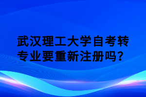 武汉理工大学自考转专业要重新注册吗?