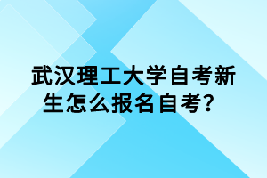 武汉理工大学自考新生怎么报名自考？
