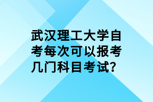 武汉理工大学自考每次可以报考几门科目考试？