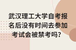 武汉理工大学自考报名后没有时间去参加考试会被禁考吗？