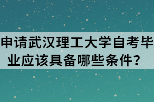 申请武汉理工大学自考毕业应该具备哪些条件?