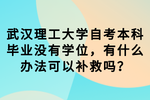 武汉理工大学自考本科毕业没有学位，有什么办法可以补救吗？