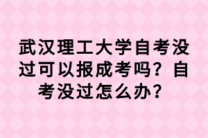 武汉理工大学自考没过可以报成考吗?自考没过怎么办?