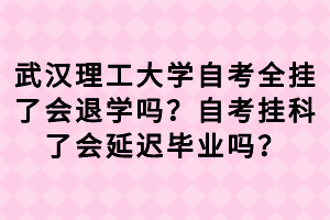 武汉理工大学自考全挂了会退学吗?自考挂科了会延迟毕业吗?