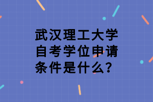 武汉理工大学自考学位申请条件是什么？