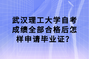 武汉理工大学自考成绩全部合格后怎样申请毕业证？
