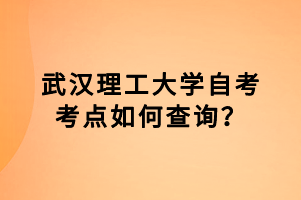 武汉理工大学自考考点如何查询?