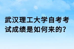 武汉理工大学自考考试成绩是如何来的?