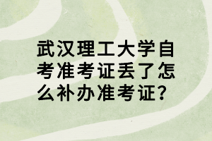 武汉理工大学自考准考证丢了怎么补办准考证?