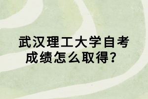 武汉理工大学自考成绩怎么取得?