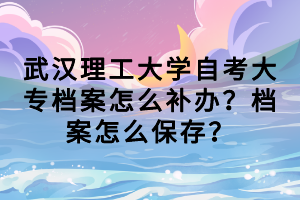 武汉理工大学自考大专档案怎么补办?档案怎么保存?