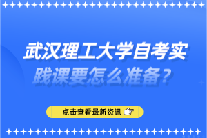 武汉理工大学自考实践课要怎么准备?