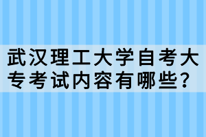 武汉理工大学自考大专考试内容有哪些?