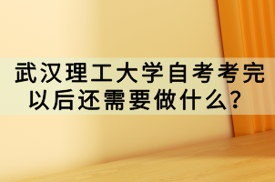武汉理工大学自考考完以后还需要做什么?