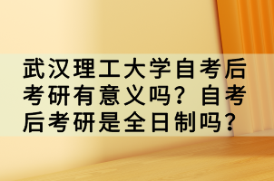 武汉理工大学自考后考研有意义吗？自考后考研是全日制吗？