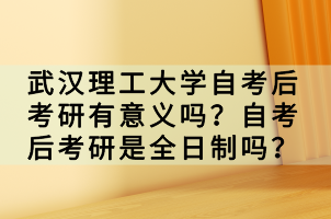 武汉理工大学自考后考研有意义吗?自考后考研是全日制吗?